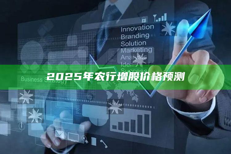 2025年农行增股价格预测 ,2020年农业银行股票会涨吗