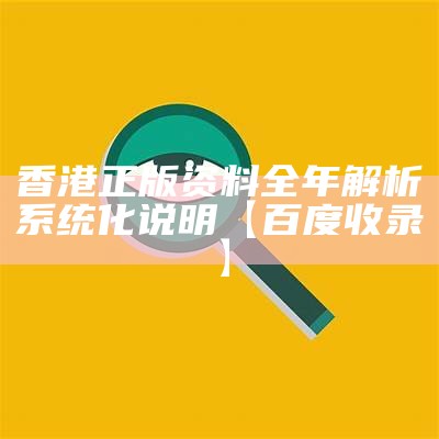 香港正版资料全年解析系统化说明【百度收录】