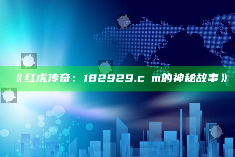 澳门开奖大全资料开奖结果，《红虎传奇：182929.cσm的神秘故事》