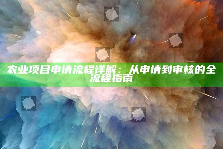 农业项目申请流程详解：从申请到审核的全流程指南 ,农业项目申报的流程