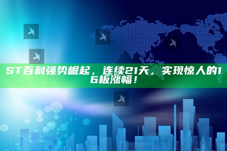 澳门今天晚上开什么号码，ST百利强势崛起，连续21天，实现惊人的16板涨幅！