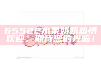 65522水果奶奶热情欢迎，期待您的光临！