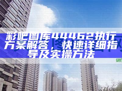 彩吧图库44462执行方案解答，快速详细指导及实操方法