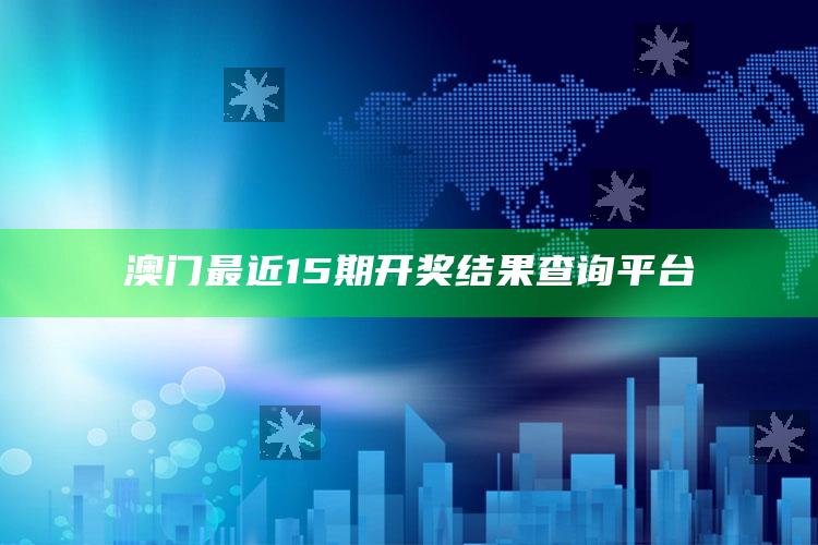 2025澳门天天六开彩免费资料，澳门最近15期开奖结果查询平台