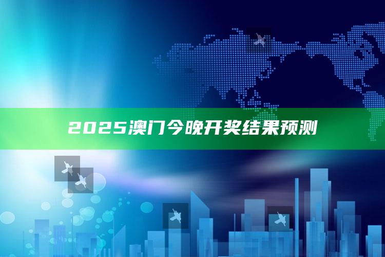 今日开奖结果查询，2025澳门今晚开奖结果预测