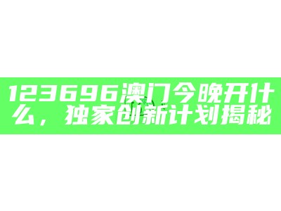 123696澳门今晚开什么，独家创新计划揭秘