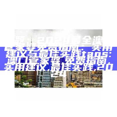 标题：2024最全澳门管家婆免费指南：实用建议与最佳实践

tags: 澳门管家婆, 免费指南, 实用建议, 最佳实践, 2024