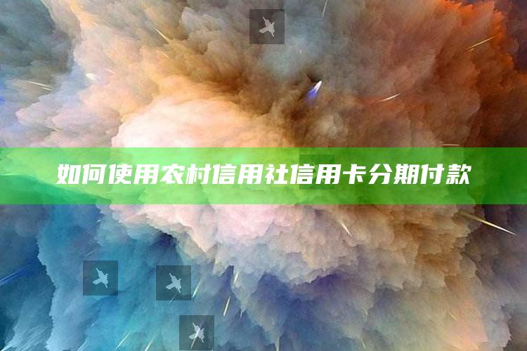 如何使用农村信用社信用卡分期付款 ,如何使用农村信用社信用卡分期付款