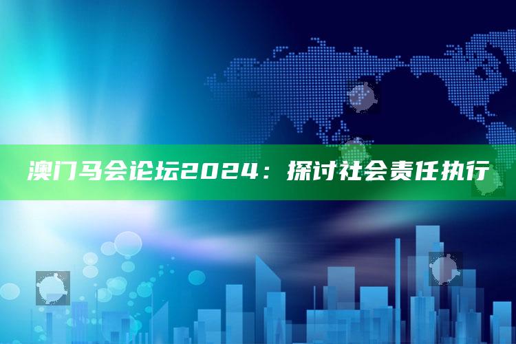 香港全年资料内部公开2021年，澳门马会论坛2024：探讨社会责任执行