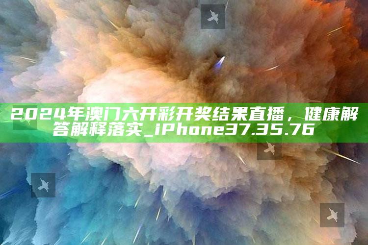 46007小鱼儿主页请记住域名，2024年澳门六开彩开奖结果直播，健康解答解释落实_iPhone37.35.76