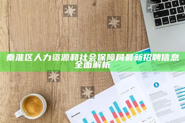 澳门开奖结果+开奖记录2025年资料网站，秦淮区人力资源和社会保障局最新招聘信息全面解析