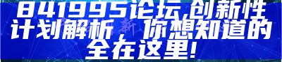 841995论坛,创新性计划解析，你想知道的全在这里!