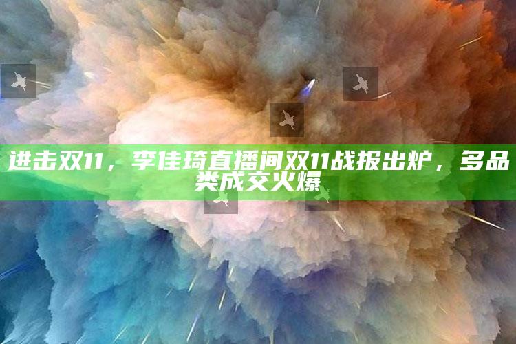 香港近15期历史开奖结果查询，进击双11，李佳琦直播间双11战报出炉，多品类成交火爆