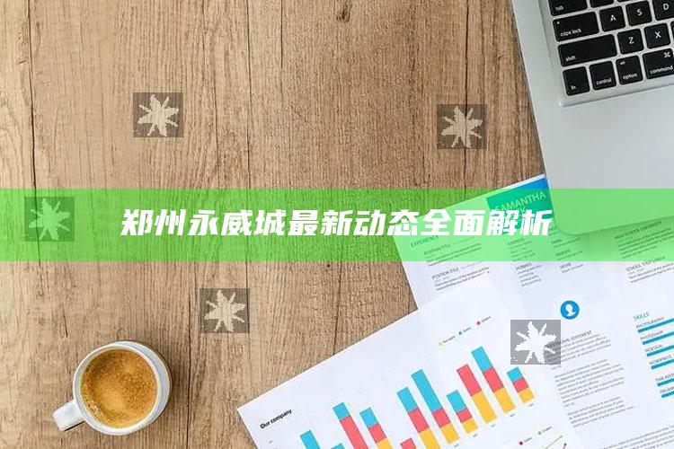 澳门资料大全免费网点，郑州永威城最新动态全面解析