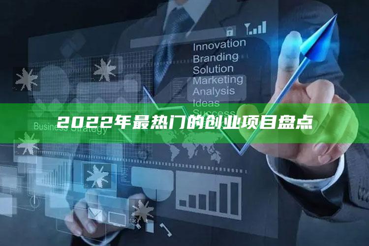 2022年最热门的创业项目盘点 ,2022年创业最好的项目