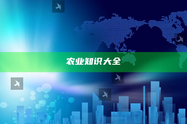 农业知识大全 ,农业知识大全种植技术有什么书