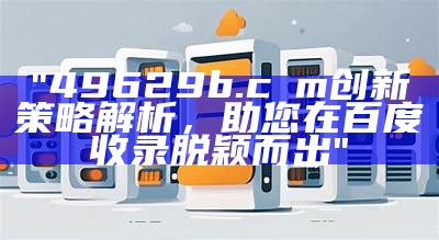 "49629b.cσm创新策略解析，助您在百度收录脱颖而出"