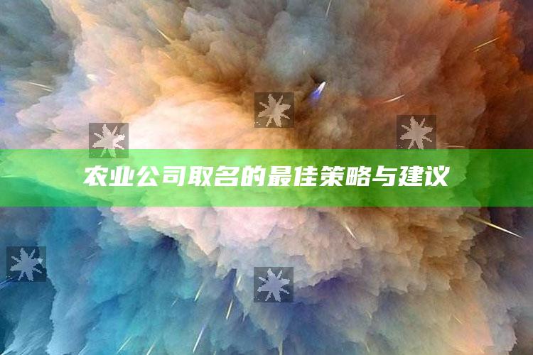 农业公司取名的最佳策略与建议 ,农业公司起名推荐