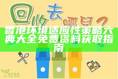 香港环境适应性策略六典大全免费资料获取指南