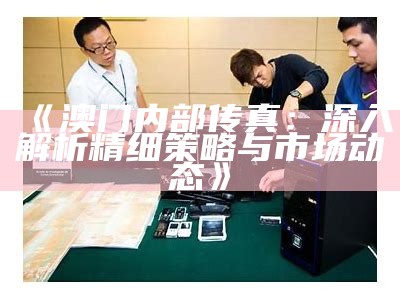 《澳门内部传真：深入解析精细策略与市场动态》