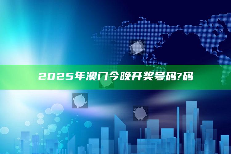 新澳门内部资料精准大全，2025年澳门今晚开奖号码?码