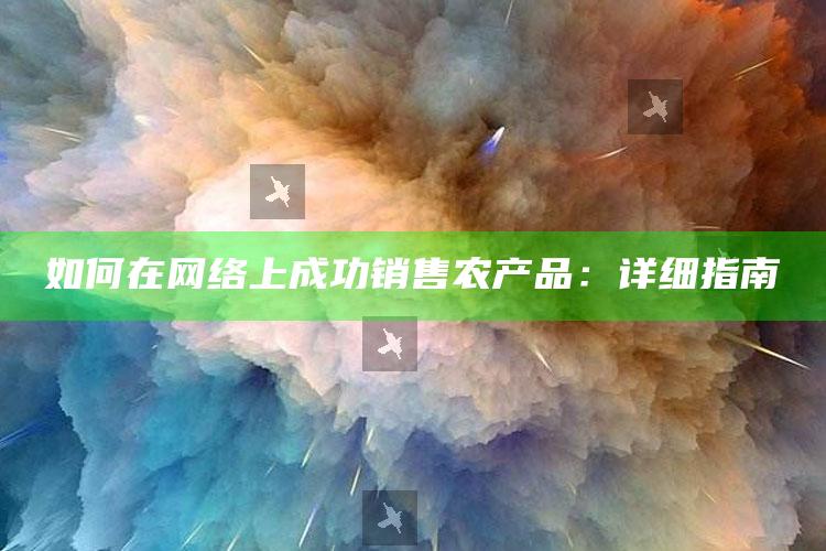 如何在网络上成功销售农产品：详细指南 ,网上销售农产品的具体操作和流程?