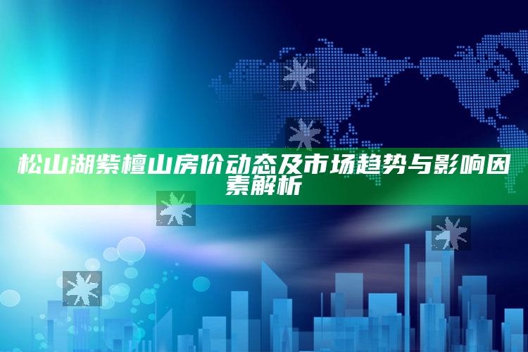 澳门开奖结果+开奖记录澳，松山湖紫檀山房价动态及市场趋势与影响因素解析