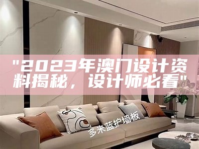 "2023年澳门设计资料揭秘，设计师必看"