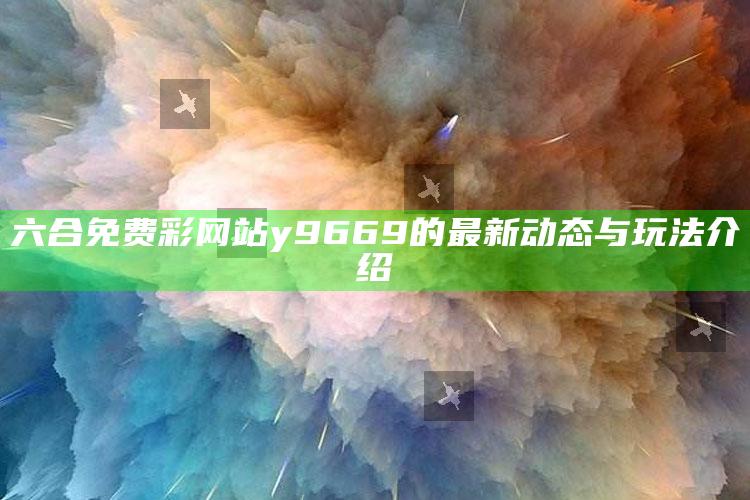 2021澳门今晚最新开奖，六合免费彩网站y9669的最新动态与玩法介绍