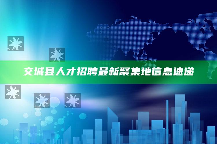 2025澳门资料大全免费澳门资料大全免费完整版澳门精准正版资料，交城县人才招聘最新聚集地信息速递