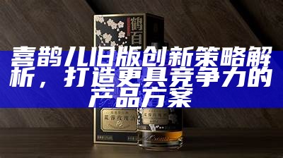 喜鹊儿旧版创新策略解析，打造更具竞争力的产品方案