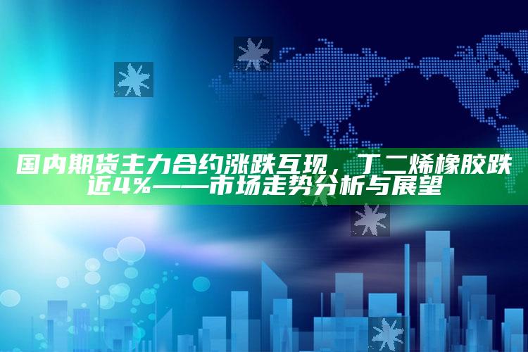 4949澳门免费资料大全特色，国内期货主力合约涨跌互现，丁二烯橡胶跌近4%——市场走势分析与展望