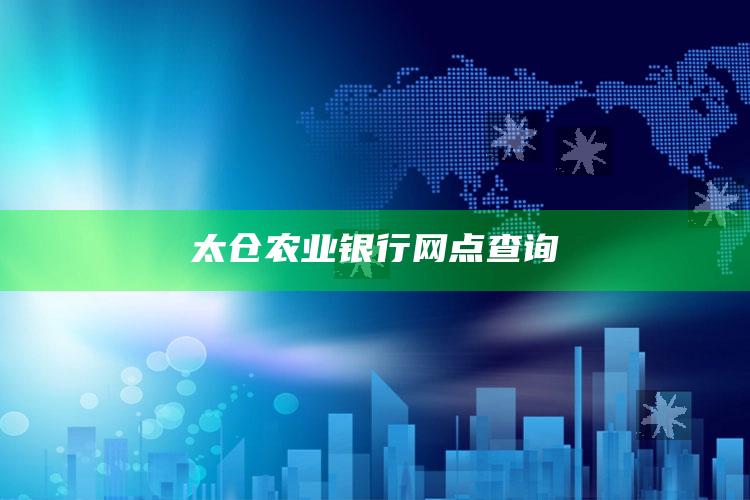 太仓农业银行网点查询 ,太仓农业银行网点查询安江支行