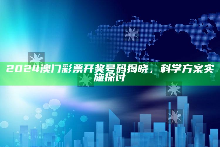 2025澳门正版资料全年免费公开，2024澳门彩票开奖号码揭晓，科学方案实施探讨