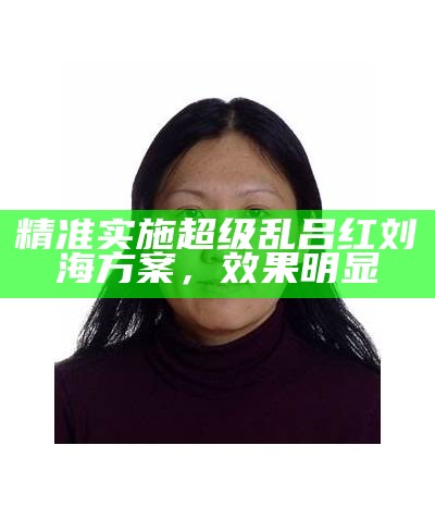 精准实施超级乱吕红刘海方案，效果明显