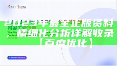 2023年最全正版资料，精细化分析详解收录【百度优化】