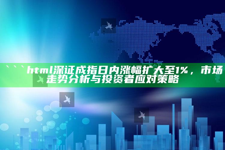 爆料不打烊，```html
深证成指日内涨幅扩大至1%，市场走势分析与投资者应对策略