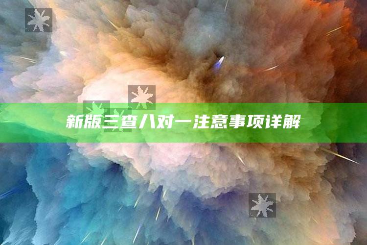 澳门资料大全正版资料查询?，新版三查八对一注意事项详解