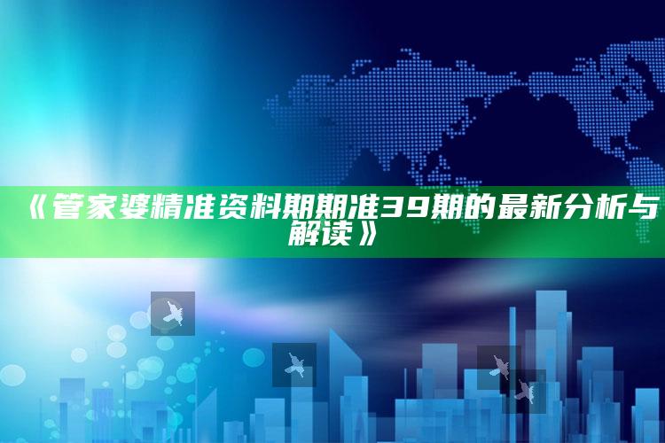 2025澳门天天开好彩大全，《管家婆精准资料期期准39期的最新分析与解读》