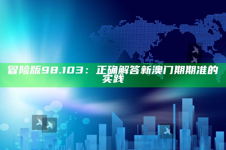 2025澳门天天开好彩大全，冒险版98.103：正确解答新澳门期期准的实践