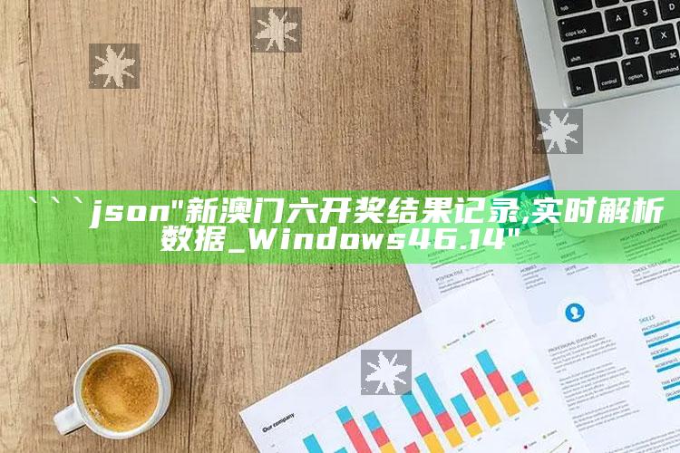 2025年澳门今晚开奖结果历史数据，```json
"新澳门六开奖结果记录,实时解析数据_Windows46.14"