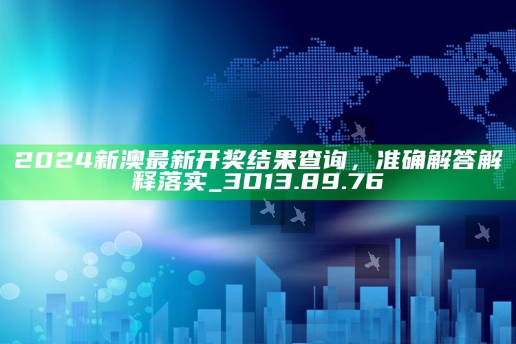 2020年澳门正版资料大全记录，2024新澳最新开奖结果查询，准确解答解释落实_3D13.89.76