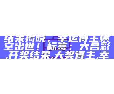 标题：今晚六合彩开奖结果揭晓，幸运得主横空出世！
标签：六合彩,开奖结果,大奖得主,幸运,揭晓