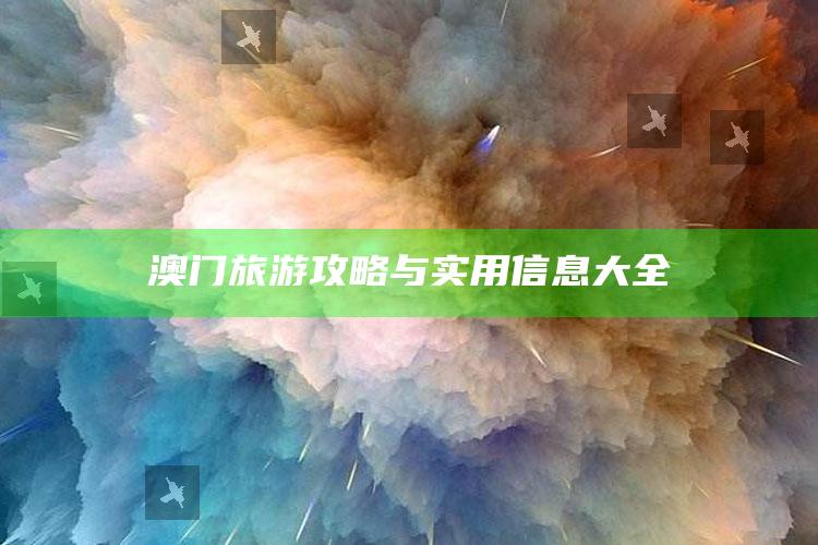 澳门三期内必中一期精选10码，澳门旅游攻略与实用信息大全