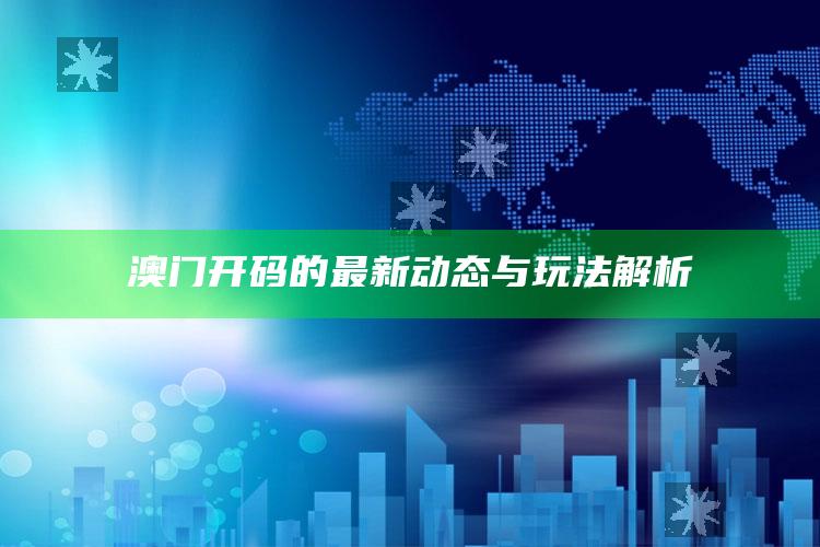 澳门2025历史开奖记录查询，澳门开码的最新动态与玩法解析