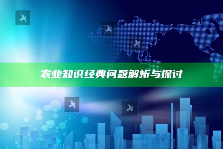 农业知识经典问题解析与探讨 ,农业知识经典问题解析与探讨论文