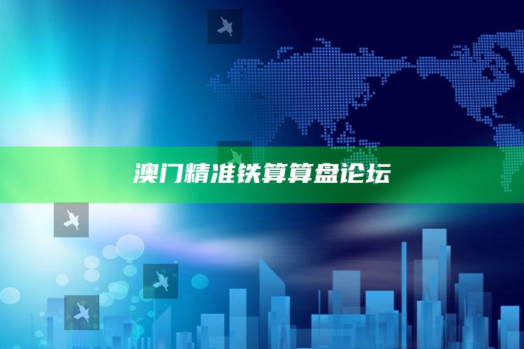 2025年澳门开奖结果图片，澳门精准铁算算盘论坛