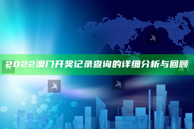 4969澳门资料查询，2022澳门开奖记录查询的详细分析与回顾