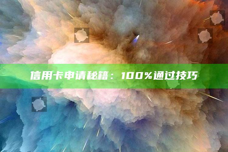 信用卡申请秘籍：100%通过技巧 