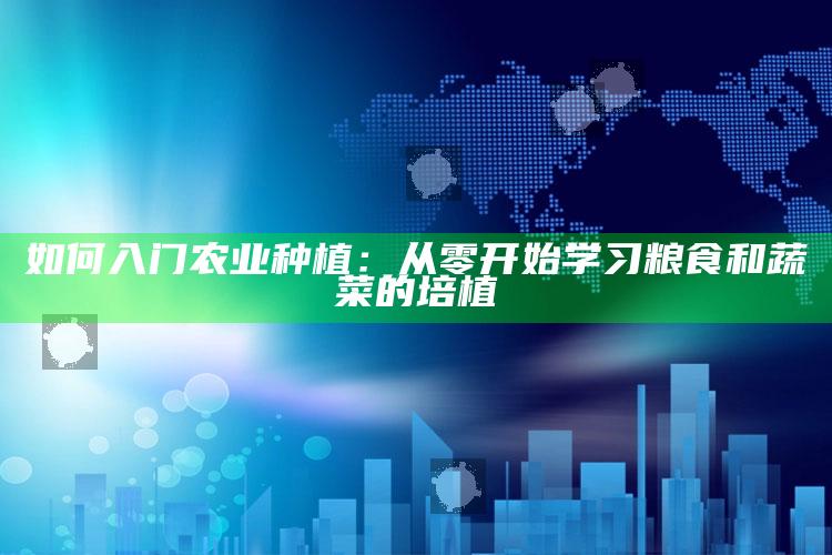 如何入门农业种植：从零开始学习粮食和蔬菜的培植 ,种植农业知识哪里学